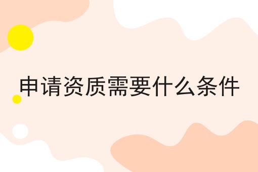 申请资质需要什么条件为什么还有人不知道！