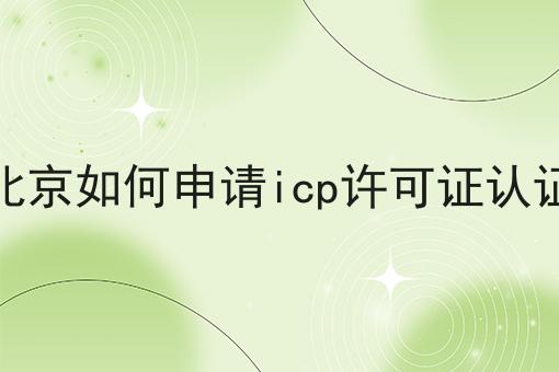 北京如何申请icp许可证认证