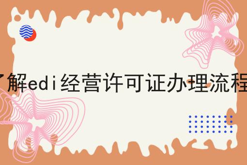3分钟了解edi经营许可证办理流程及条件 3分钟了解edi经营许可证办理流程及条件