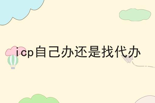 icp自己办还是找代办 icp自己办还是找代办