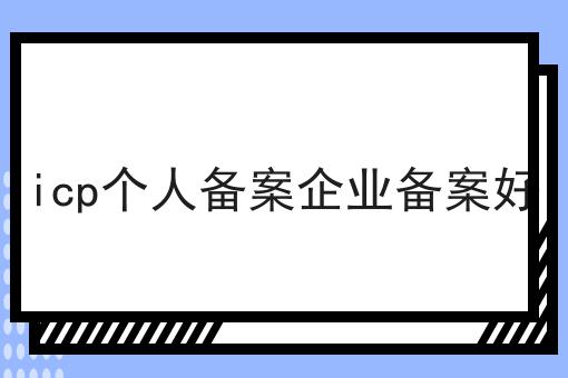 icp个人备案企业备案好 icp个人备案企业备案好