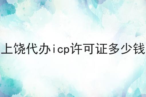 如何将上饶代办icp许可证多少钱