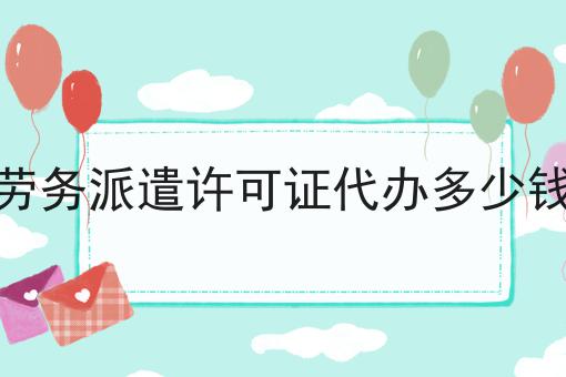 劳务派遣许可证代办多少钱 劳务派遣许可证代办多少钱