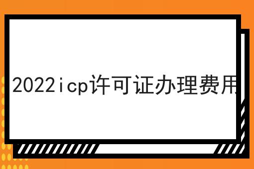 2022icp许可证办理费用 2022icp许可证办理费用