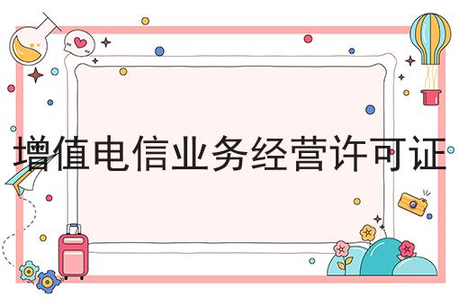 增值电信业务经营许可证，你想知道的都在这！