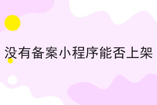 没有备案小程序能否上架，详细流程步骤！