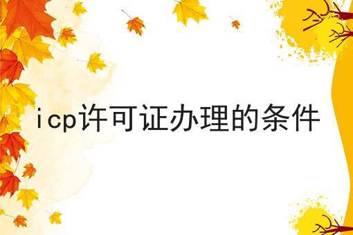 icp许可证办理的条件 icp许可证办理的条件