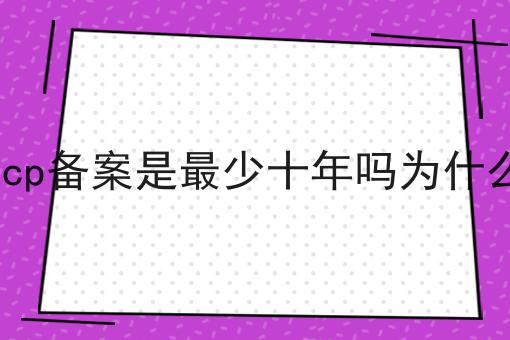 icp备案是最少十年吗为什么 icp备案是最少十年吗为什么