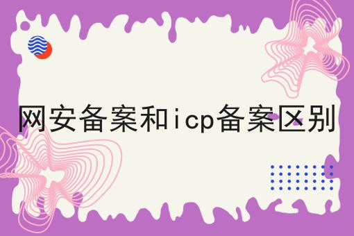 网安备案和icp备案区别 网安备案和icp备案区别