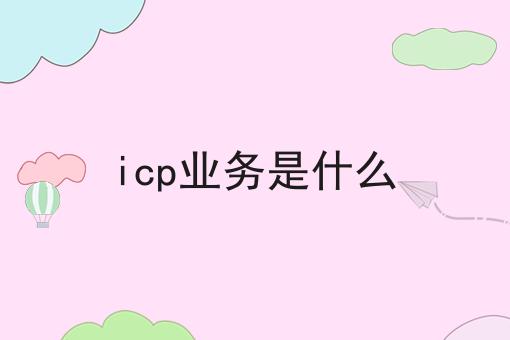 icp业务是什么，一对一为你解答！