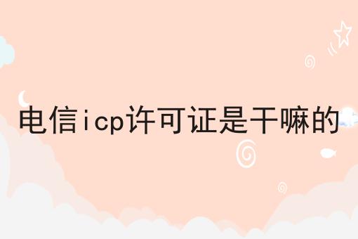 电信icp许可证是干嘛的
