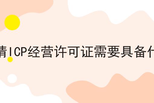 企业申请ICP经营许可证需要具备什么条件
