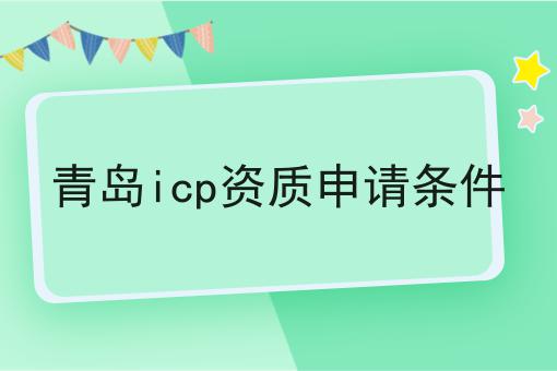 青岛icp资质申请条件 青岛icp资质申请条件