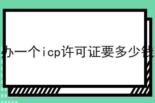 办一个icp许可证要多少钱，到底有什么区别？