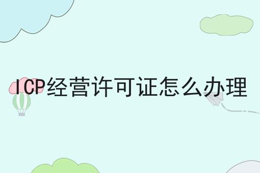 ICP经营许可证怎么办理，一文详解！