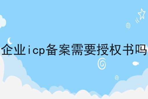 企业icp备案需要授权书吗，你get了吗？