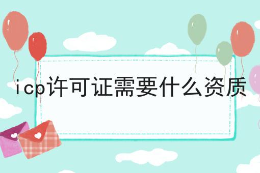 icp许可证需要什么资质确定你不看！后果很严重