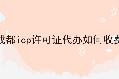成都icp许可证代办如何收费