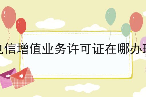 电信增值业务许可证在哪办理