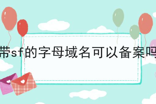 带sf的字母域名可以备案吗，详细攻略说明