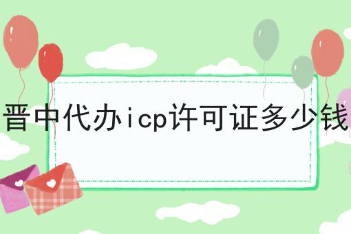 晋中代办icp许可证多少钱，让你大开眼界！