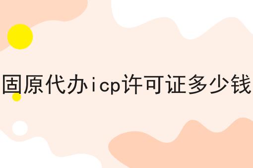 重点！！固原代办icp许可证多少钱
