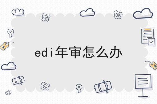 edi年审怎么办，具体流程看这里！