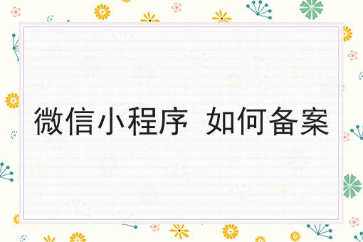 微信小程序 如何备案，速来查阅！