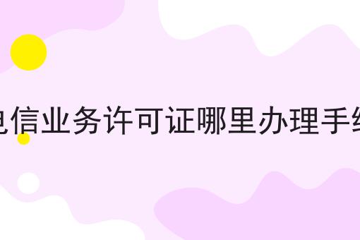 增值电信业务许可证哪里办理手续流程