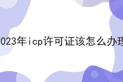 2023年icp许可证该怎么办理，这个方法巨省事！