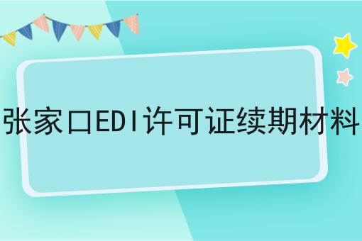 张家口EDI许可证续期材料 张家口EDI许可证续期材料