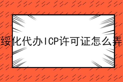 绥化代办ICP许可证怎么弄 绥化代办ICP许可证怎么弄