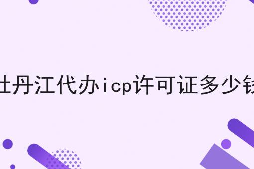 牡丹江代办icp许可证多少钱