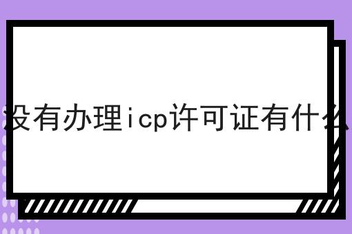 网站没有办理icp许可证有什么处罚