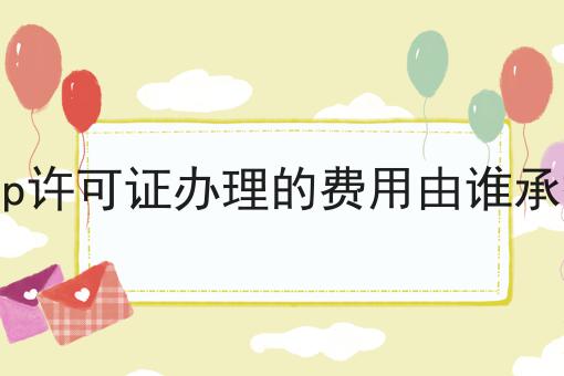 icp许可证办理的费用由谁承担