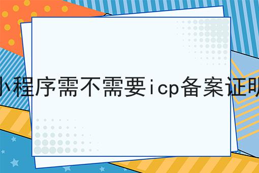 小程序需不需要icp备案证明