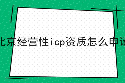 北京经营性icp资质怎么申请 北京经营性icp资质怎么申请