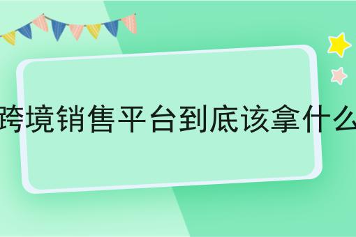 做跨境销售平台到底该拿什么证