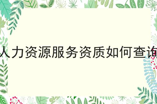 人力资源服务资质如何查询 人力资源服务资质如何查询