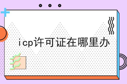 icp许可证在哪里办这些条件一定要满足