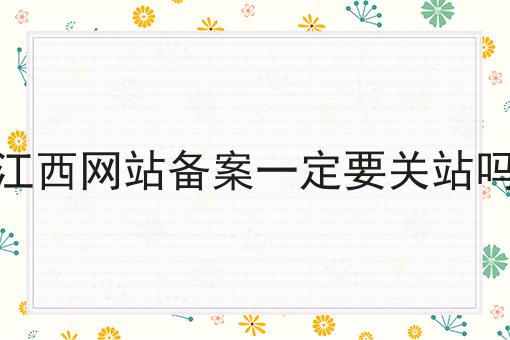 江西网站备案一定要关站吗 江西网站备案一定要关站吗