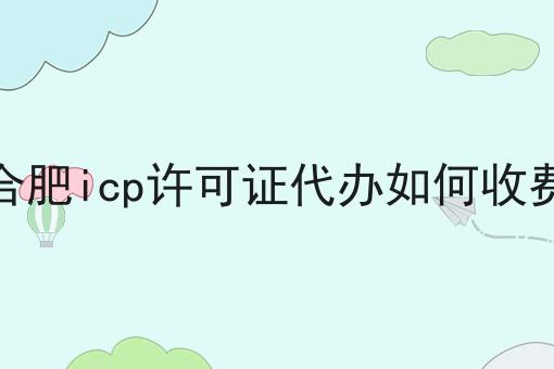 合肥icp许可证代办如何收费，3分钟教会你