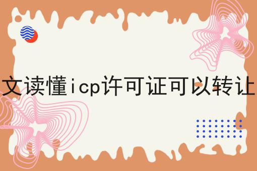 你需要知道的关于一文读懂icp许可证可以转让吗的事实