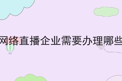 爆火的网络直播企业需要办理哪些资质呢 爆火的网络直播企业需要办理哪些资质呢