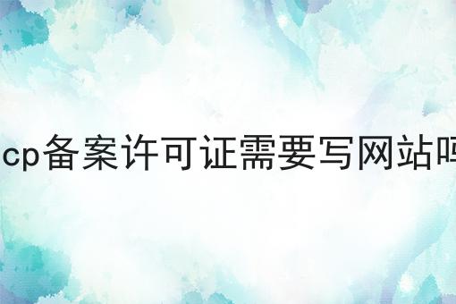 icp备案许可证需要写网站吗 icp备案许可证需要写网站吗