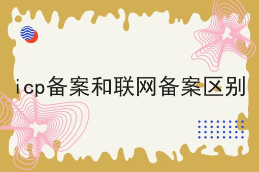 icp备案和联网备案区别，到底有什么区别？
