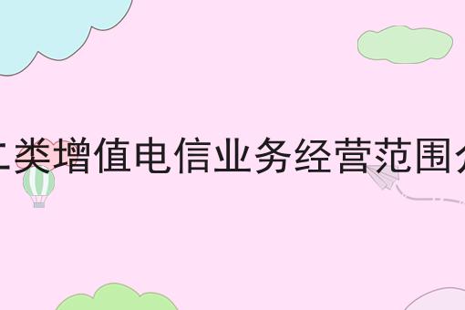 第二类增值电信业务经营范围介绍确定不来试试？