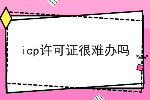 宝藏级分享！icp许可证很难办吗