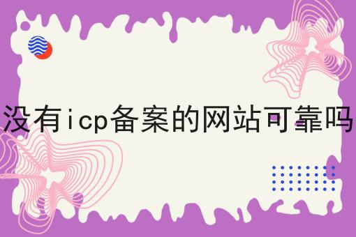 没有icp备案的网站可靠吗 没有icp备案的网站可靠吗
