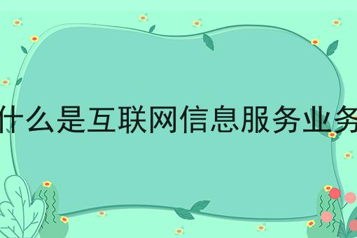 什么是互联网信息服务业务